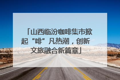 山西临汾咖啡集市掀起“啡”凡热潮，创新文旅融合新篇章