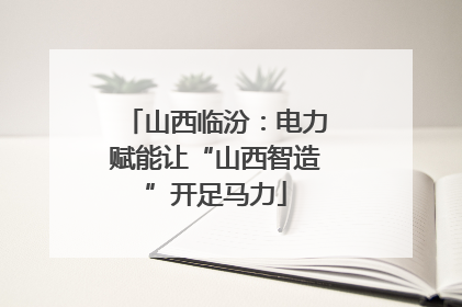 山西临汾：电力赋能让“山西智造”开足马力