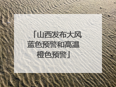 山西发布大风蓝色预警和高温橙色预警
