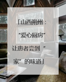 山西朔州：“爱心厨房”让患者尝到“家”的味道