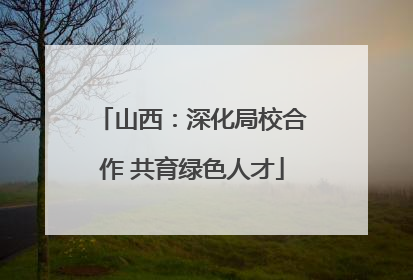 山西：深化局校合作 共育绿色人才