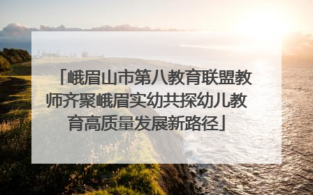 峨眉山市第八教育联盟教师齐聚峨眉实幼共探幼儿教育高质量发展新路径