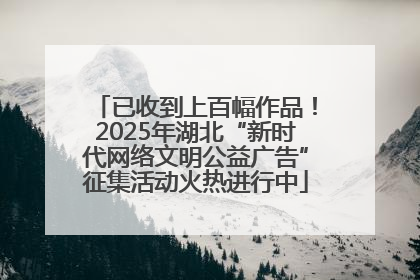 已收到上百幅作品！2025年湖北“新时代网络文明公益广告”征集活动火热进行中