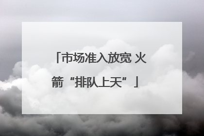 市场准入放宽 火箭“排队上天”