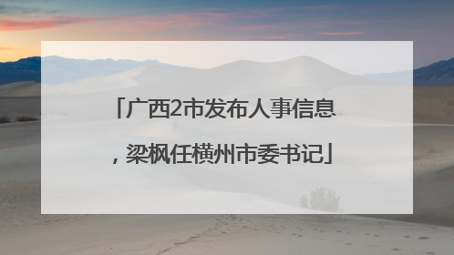 广西2市发布人事信息，梁枫任横州市委书记