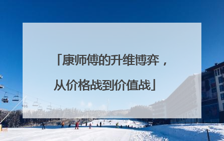 康师傅的升维博弈，从价格战到价值战