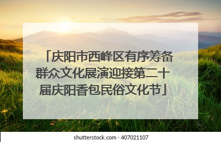 庆阳市西峰区有序筹备群众文化展演迎接第二十届庆阳香包民俗文化节