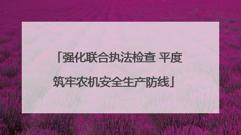 强化联合执法检查 平度筑牢农机安全生产防线
