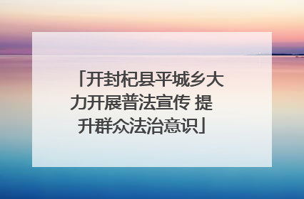 开封杞县平城乡大力开展普法宣传 提升群众法治意识
