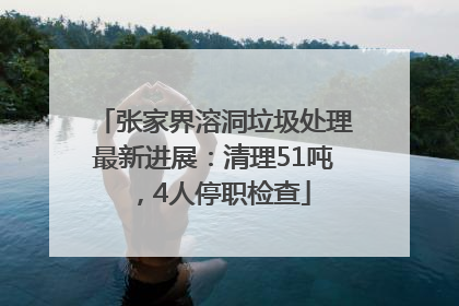 张家界溶洞垃圾处理最新进展：清理51吨，4人停职检查