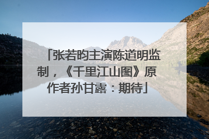 张若昀主演陈道明监制，《千里江山图》原作者孙甘露：期待