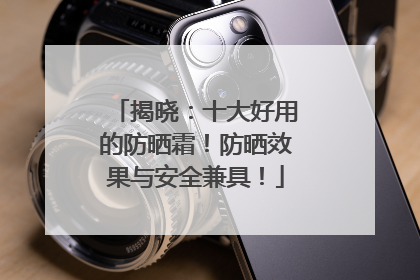 揭晓：十大好用的防晒霜！防晒效果与安全兼具！