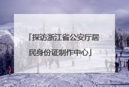 探访浙江省公安厅居民身份证制作中心