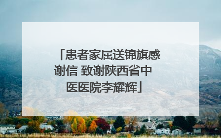 患者家属送锦旗感谢信 致谢陕西省中医医院李耀辉