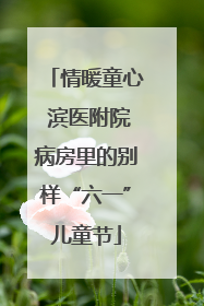 情暖童心 滨医附院病房里的别样“六一”儿童节