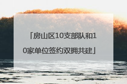 房山区10支部队和10家单位签约双拥共建