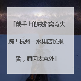 戴手上的戒指离奇失踪！杭州一水果店长报警，原因太意外