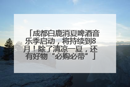 成都白鹿消夏啤酒音乐季启动，将持续到8月！除了清凉一夏，还有好物“必购必带”