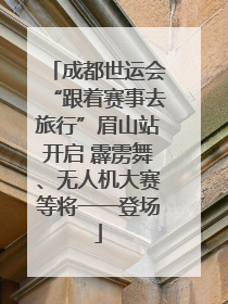 成都世运会“跟着赛事去旅行”眉山站开启 霹雳舞、无人机大赛等将一一登场