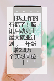 找工作的有福了！腾讯启动史上最大就业计划，三年新增2.8万个实习岗位
