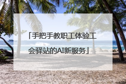 手把手教职工体验工会驿站的AI新服务