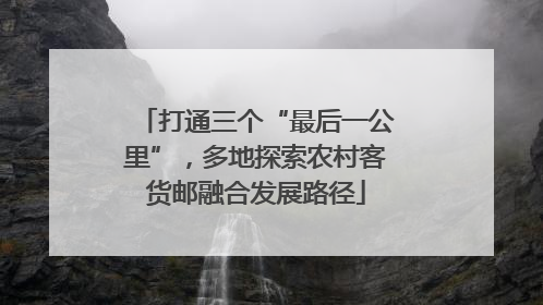 打通三个“最后一公里”，多地探索农村客货邮融合发展路径