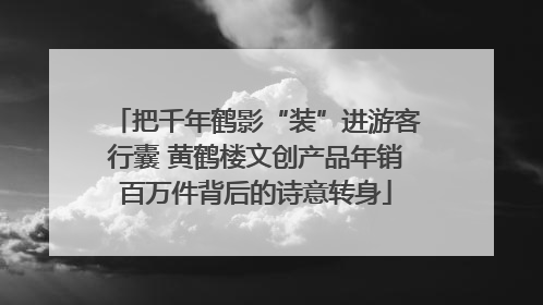 把千年鹤影“装”进游客行囊 黄鹤楼文创产品年销百万件背后的诗意转身