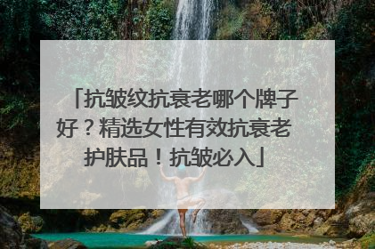 抗皱纹抗衰老哪个牌子好？精选女性有效抗衰老护肤品！抗皱必入