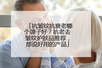 抗皱纹抗衰老哪个牌子好？抗老去皱纹护肤品推荐，都说好用的产品