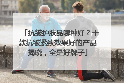 抗皱护肤品哪种好？十款抗皱紧致效果好的产品揭晓，全是好牌子
