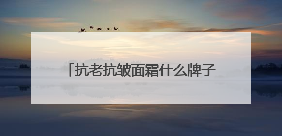 抗老抗皱面霜什么牌子好？十大高人气紧致产品推荐，专业测评盘点