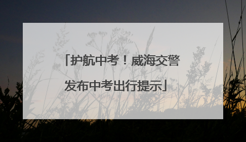 护航中考！威海交警发布中考出行提示