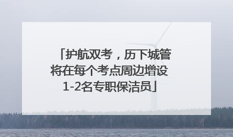 护航双考，历下城管将在每个考点周边增设1-2名专职保洁员