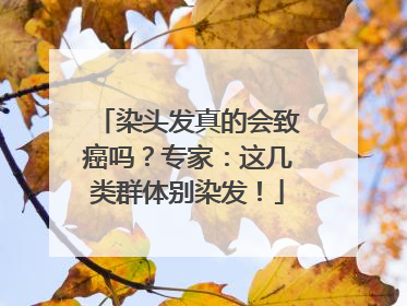 染头发真的会致癌吗？专家：这几类群体别染发！