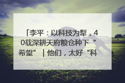 李平：以科技为犁，40载深耕天府粮仓种下“希望”｜他们，太好“科”了& 9312