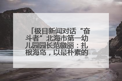 极目新闻对话“奋斗者”北海市第一幼儿园园长范徽丽：扎根海岛，以最朴素的爱践行教育的梦想