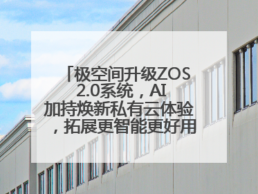 极空间升级ZOS 2.0系统，AI加持焕新私有云体验，拓展更智能更好用的NAS生态