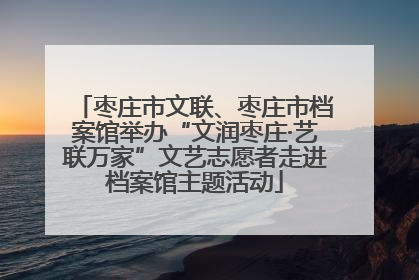 枣庄市文联、枣庄市档案馆举办“文润枣庄·艺联万家”文艺志愿者走进档案馆主题活动