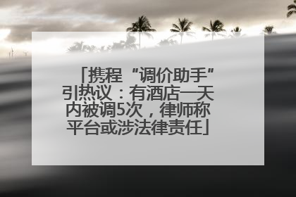携程“调价助手”引热议：有酒店一天内被调5次，律师称平台或涉法律责任