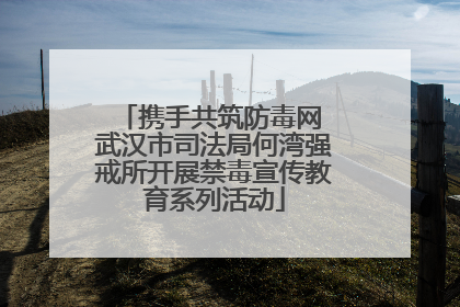 携手共筑防毒网 武汉市司法局何湾强戒所开展禁毒宣传教育系列活动
