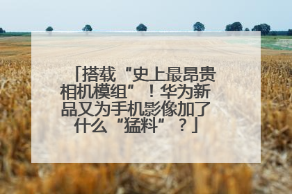 搭载“史上最昂贵相机模组”！华为新品又为手机影像加了什么“猛料”？