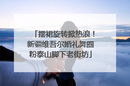 摆裙旋转掀热浪！新疆维吾尔婚礼舞圈粉泰山脚下老街坊