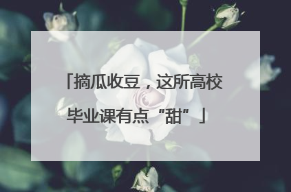 摘瓜收豆，这所高校毕业课有点“甜”