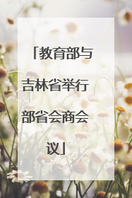教育部与吉林省举行部省会商会议