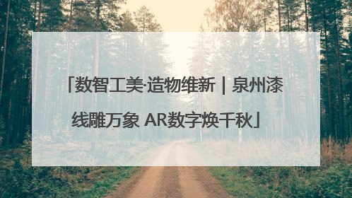 数智工美·造物维新｜泉州漆线雕万象 AR数字焕千秋