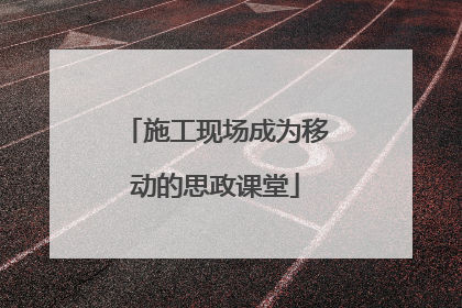 施工现场成为移动的思政课堂