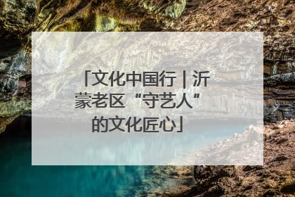 文化中国行｜沂蒙老区“守艺人”的文化匠心