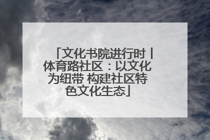文化书院进行时丨体育路社区：以文化为纽带 构建社区特色文化生态
