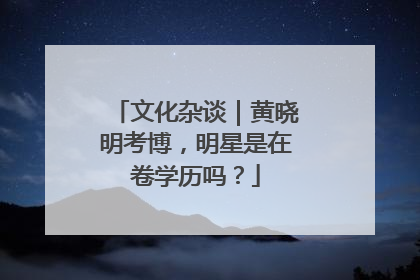 文化杂谈｜黄晓明考博，明星是在卷学历吗？