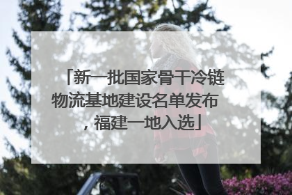 新一批国家骨干冷链物流基地建设名单发布，福建一地入选